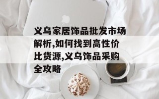 义乌家居饰品批发市场解析,如何找到高性价比货源,义乌饰品采购全攻略