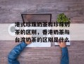 港式珍珠奶茶和珍珠奶茶的区别，香港奶茶与台湾奶茶的区别是什么