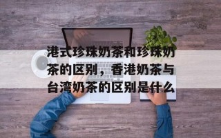 港式珍珠奶茶和珍珠奶茶的区别，香港奶茶与台湾奶茶的区别是什么