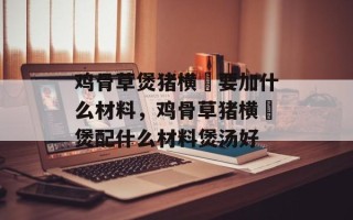 鸡骨草煲猪横脷要加什么材料，鸡骨草猪横脷煲配什么材料煲汤好