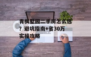 青枫墅园二手房怎么选？避坑指南+省30万实操攻略