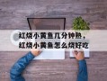 红烧小黄鱼几分钟熟，红烧小黄鱼怎么烧好吃