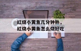 红烧小黄鱼几分钟熟，红烧小黄鱼怎么烧好吃