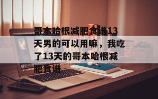 哥本哈根减肥食谱13天男的可以用嘛，我吃了13天的哥本哈根减肥食谱