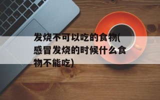 发烧不可以吃的食物(感冒发烧的时候什么食物不能吃)