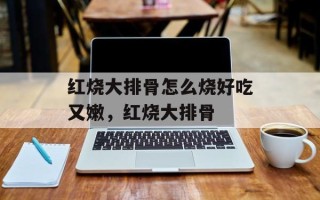 红烧大排骨怎么烧好吃又嫩，红烧大排骨