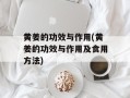 黄姜的功效与作用(黄姜的功效与作用及食用方法)