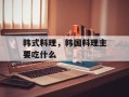 韩式料理，韩国料理主要吃什么