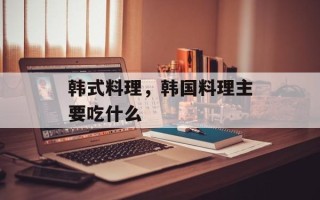 韩式料理，韩国料理主要吃什么