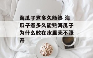 海瓜子煮多久能熟 海瓜子煮多久能熟海瓜子为什么放在水里壳不张开