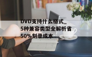 DVD支持什么格式_5种兼容类型全解析省50%刻录成本