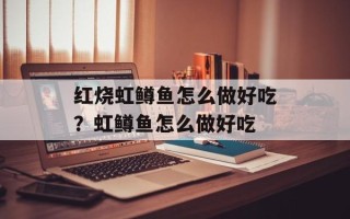 红烧虹鳟鱼怎么做好吃？虹鳟鱼怎么做好吃