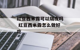 红豆西米露可以隔夜吗 红豆西米露怎么做好吃