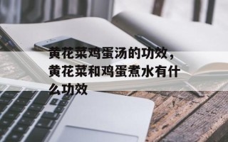 黄花菜鸡蛋汤的功效，黄花菜和鸡蛋煮水有什么功效