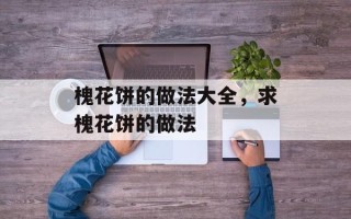 槐花饼的做法大全，求槐花饼的做法