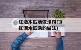 红酒木瓜汤做法窍门(红酒木瓜汤的做法)