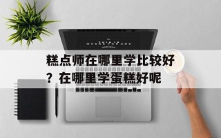 糕点师在哪里学比较好？在哪里学蛋糕好呢