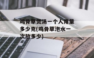 鸡骨草煲汤一个人用量多少克(鸡骨草泡水一次放多少)