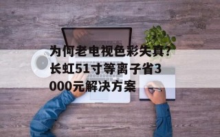 为何老电视色彩失真？长虹51寸等离子省3000元解决方案