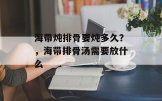 海带炖排骨要炖多久？，海带排骨汤需要放什么