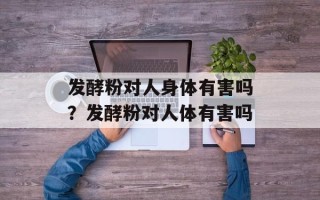 发酵粉对人身体有害吗？发酵粉对人体有害吗