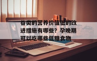 谷类的营养价值低的改进措施有哪些？孕晚期可以吃哪些低糖食物