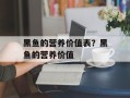 黑鱼的营养价值表？黑鱼的营养价值