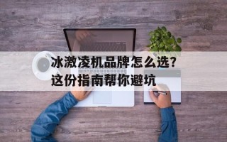 冰激凌机品牌怎么选？这份指南帮你避坑
