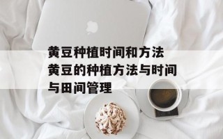 黄豆种植时间和方法 黄豆的种植方法与时间与田间管理