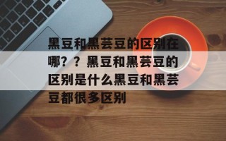 黑豆和黑芸豆的区别在哪？？黑豆和黑芸豆的区别是什么黑豆和黑芸豆都很多区别