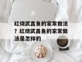 红烧武昌鱼的家常做法？红烧武昌鱼的家常做法是怎样的