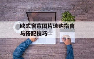 欧式窗帘图片选购指南与搭配技巧