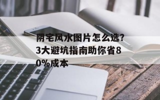 阴宅风水图片怎么选？3大避坑指南助你省80%成本