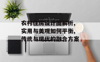 农村住房设计图解析,实用与美观如何平衡,传统与现代的融合方案