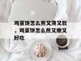 鸡蛋饼怎么煎又薄又软，鸡蛋饼怎么煎又嫩又好吃
