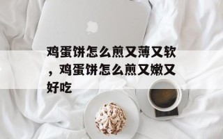 鸡蛋饼怎么煎又薄又软，鸡蛋饼怎么煎又嫩又好吃