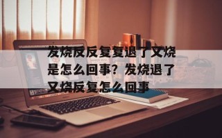 发烧反反复复退了又烧是怎么回事？发烧退了又烧反复怎么回事