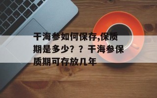 干海参如何保存,保质期是多少？？干海参保质期可存放几年