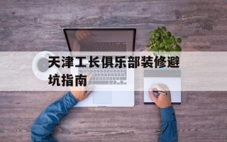 天津工长俱乐部装修避坑指南