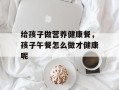 给孩子做营养健康餐，孩子午餐怎么做才健康呢