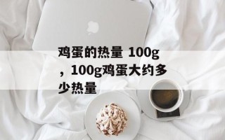鸡蛋的热量 100g，100g鸡蛋大约多少热量