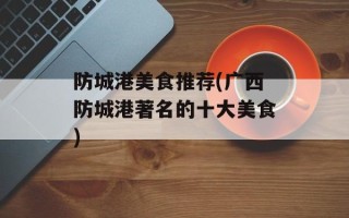 防城港美食推荐(广西防城港著名的十大美食)