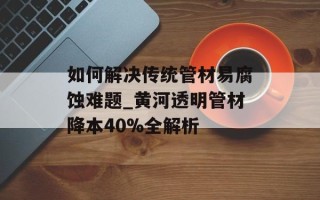 如何解决传统管材易腐蚀难题_黄河透明管材降本40%全解析