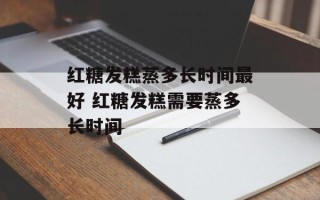 红糖发糕蒸多长时间最好 红糖发糕需要蒸多长时间