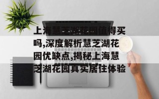 上海慧芝湖花园值得买吗,深度解析慧芝湖花园优缺点,揭秘上海慧芝湖花园真实居住体验