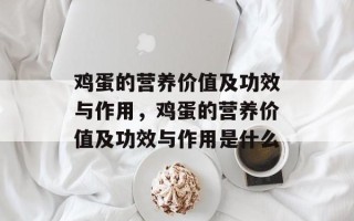 鸡蛋的营养价值及功效与作用，鸡蛋的营养价值及功效与作用是什么