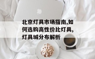 北京灯具市场指南,如何选购高性价比灯具,灯具城分布解析