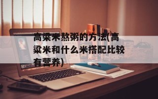 高梁米熬粥的 *** (高粱米和什么米搭配比较有营养)