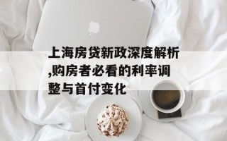 上海房贷新政深度解析,购房者必看的利率调整与首付变化