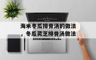 海米冬瓜排骨汤的做法，冬瓜灵芝排骨汤做法